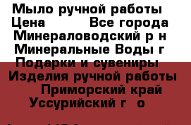 Мыло ручной работы › Цена ­ 350 - Все города, Минераловодский р-н, Минеральные Воды г. Подарки и сувениры » Изделия ручной работы   . Приморский край,Уссурийский г. о. 